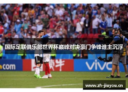 国际足联俱乐部世界杯巅峰对决豪门争锋谁主沉浮