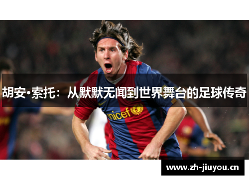 胡安·索托:从默默无闻到世界舞台的足球传奇 胡安·索托:从默默无闻到世界舞台的足球传奇