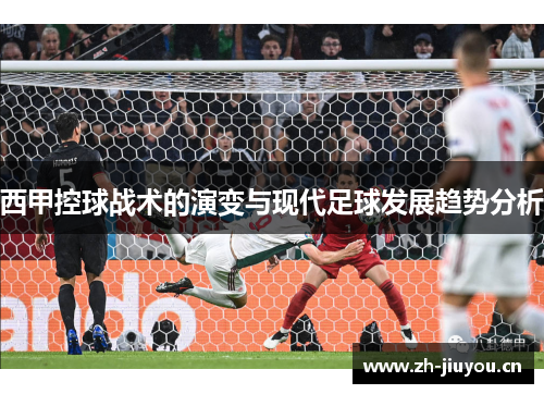 西甲控球战术的演变与现代足球发展趋势分析 西甲控球战术的演变与现代足球发展趋势分析