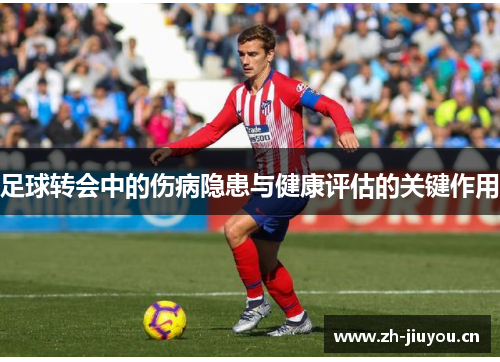 足球转会中的伤病隐患与健康评估的关键作用 足球转会中的伤病隐患与健康评估的关键作用