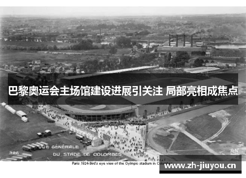 巴黎奥运会主场馆建设进展引关注 局部亮相成焦点 巴黎奥运会主场馆建设进展引关注 局部亮相成焦点